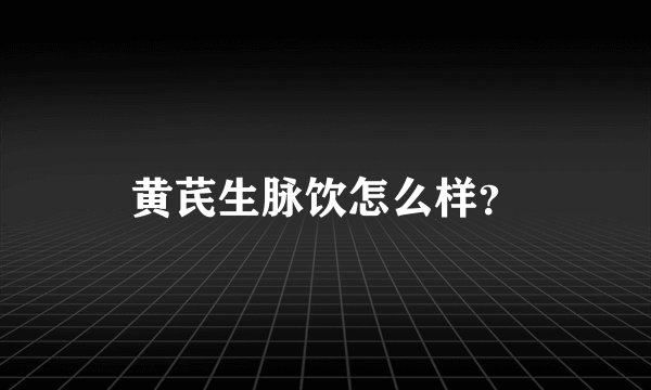 黄芪生脉饮怎么样？