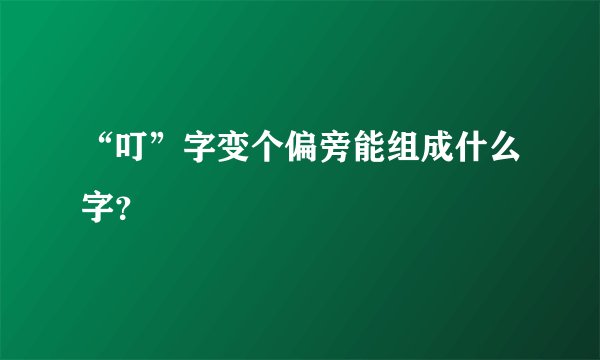 “叮”字变个偏旁能组成什么字？