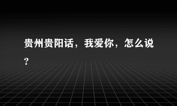 贵州贵阳话，我爱你，怎么说？