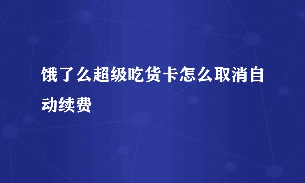 饿了么超级吃货卡怎么取消自动续费