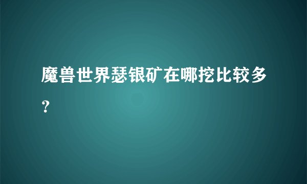 魔兽世界瑟银矿在哪挖比较多？
