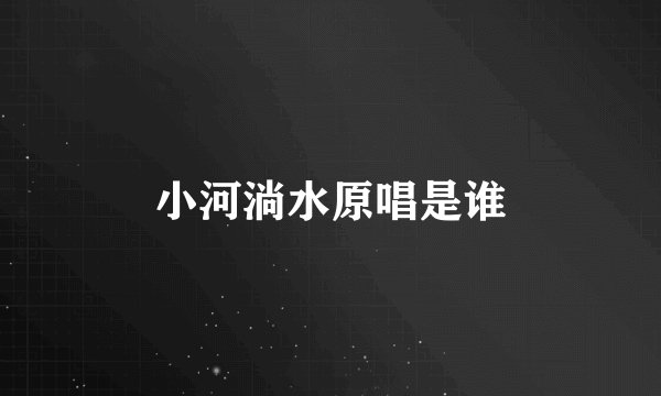 小河淌水原唱是谁