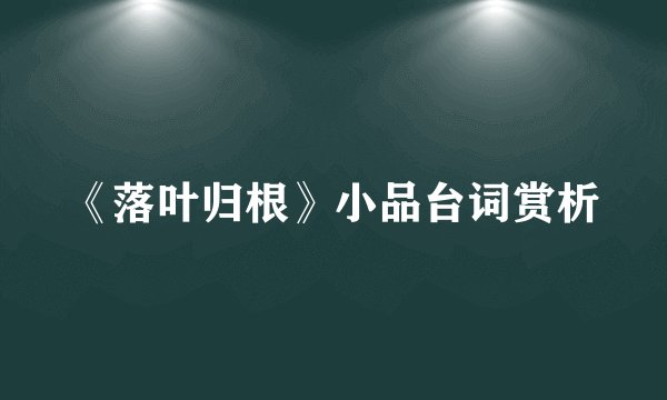 《落叶归根》小品台词赏析