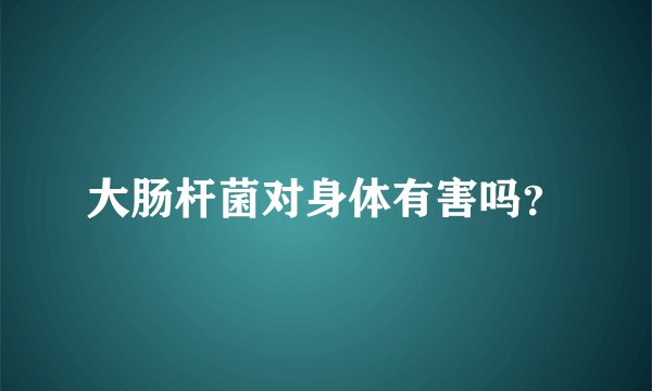 大肠杆菌对身体有害吗？