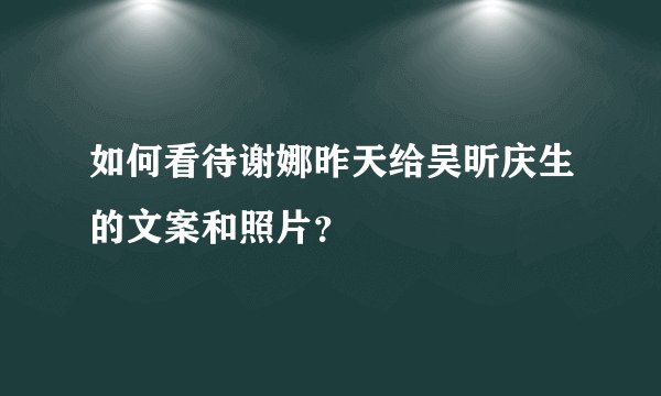 如何看待谢娜昨天给吴昕庆生的文案和照片?