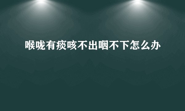 喉咙有痰咳不出咽不下怎么办