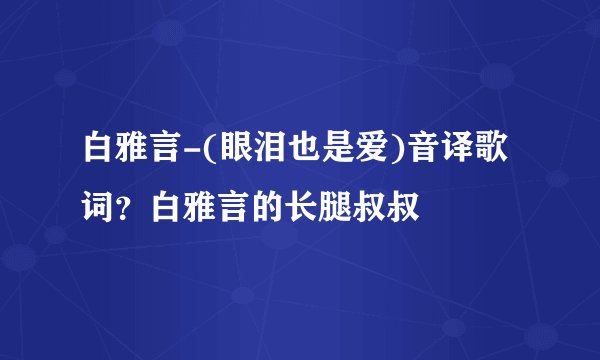 白雅言-(眼泪也是爱)音译歌词？白雅言的长腿叔叔