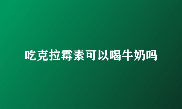 吃克拉霉素可以喝牛奶吗