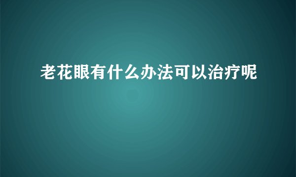 老花眼有什么办法可以治疗呢