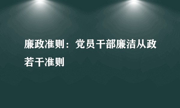廉政准则：党员干部廉洁从政若干准则