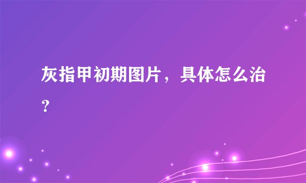 灰指甲初期图片，具体怎么治？