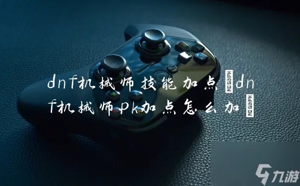 dnf机械师技能加点 dnf机械师pk加点怎么加