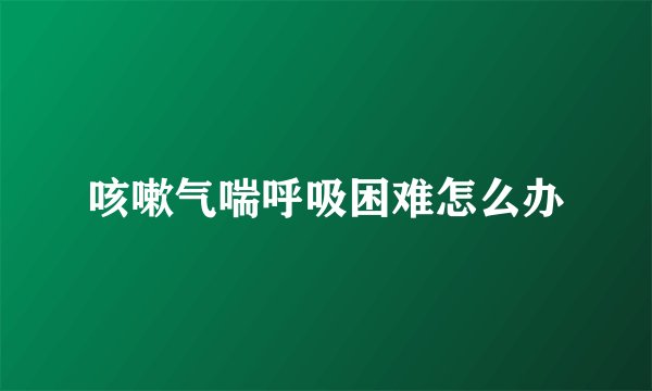 咳嗽气喘呼吸困难怎么办