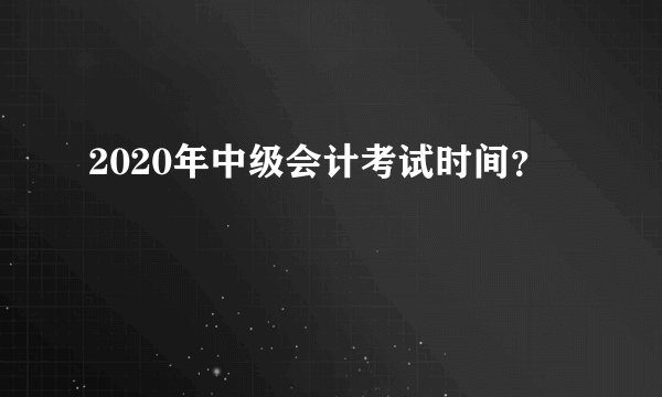 2020年中级会计考试时间？