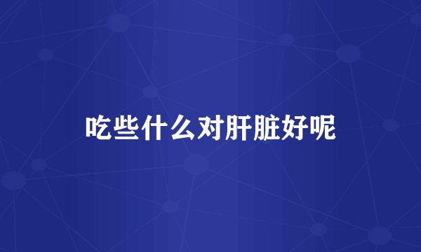 吃些什么对肝脏好呢
