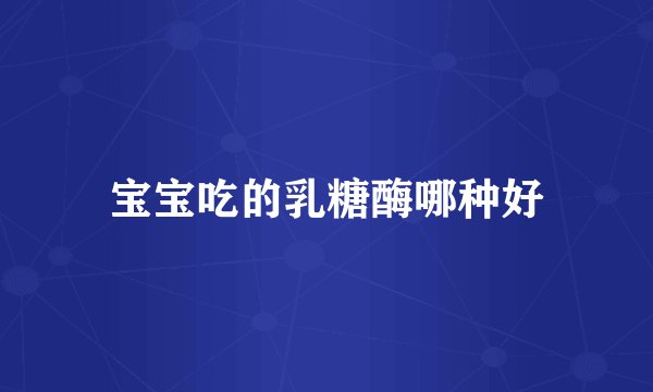 宝宝吃的乳糖酶哪种好