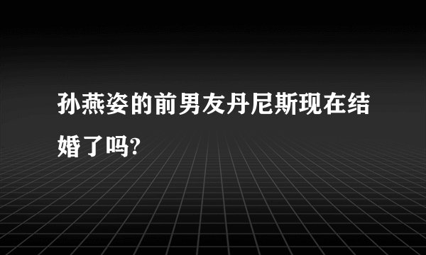 孙燕姿的前男友丹尼斯现在结婚了吗?
