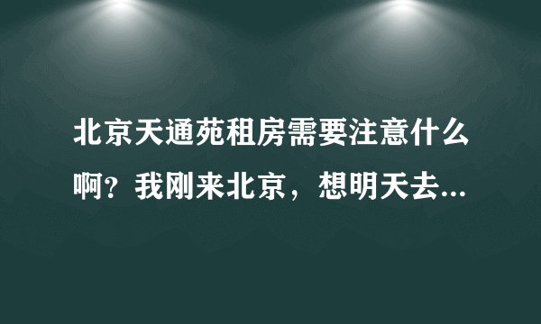 北京天通苑租房需要注意什么啊？我刚来北京，想明天去天通苑看房子呢！会不会有骗子什么的呀？