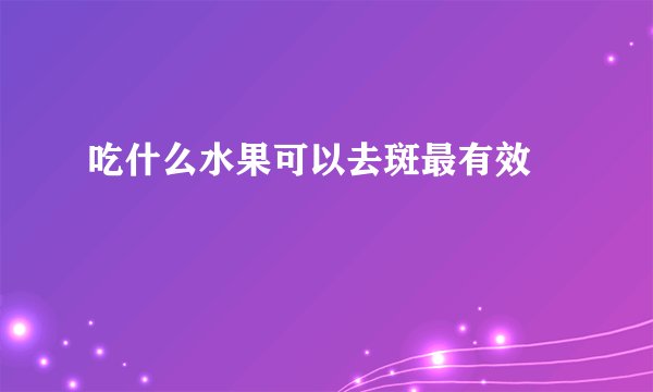 吃什么水果可以去斑最有效 