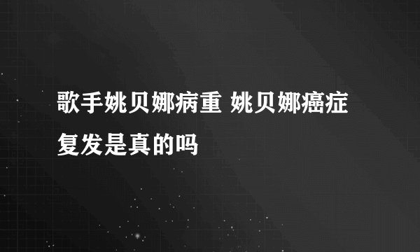 歌手姚贝娜病重 姚贝娜癌症复发是真的吗