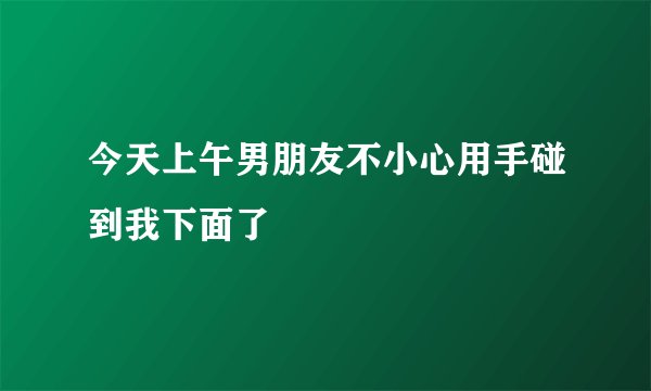 今天上午男朋友不小心用手碰到我下面了