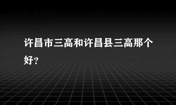 许昌市三高和许昌县三高那个好？