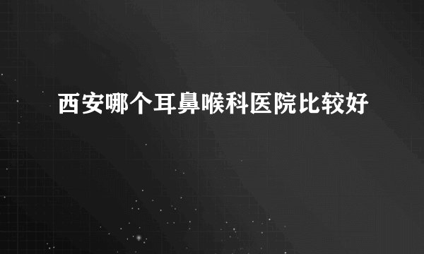 西安哪个耳鼻喉科医院比较好