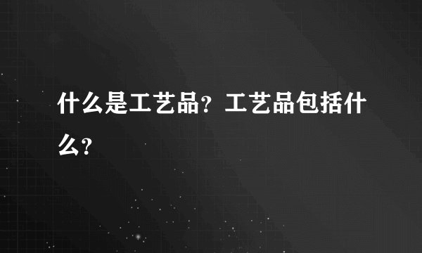 什么是工艺品？工艺品包括什么？