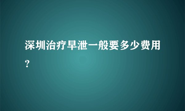 深圳治疗早泄一般要多少费用?