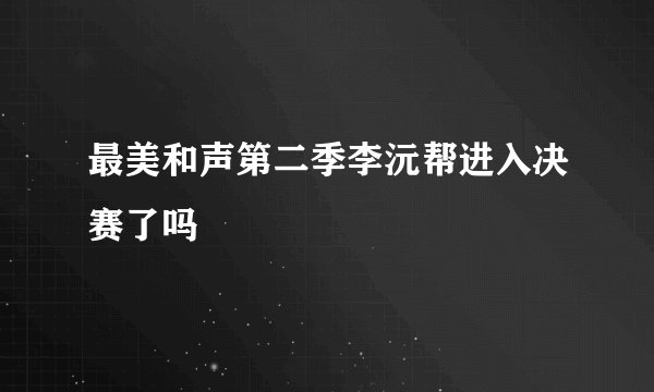 最美和声第二季李沅帮进入决赛了吗