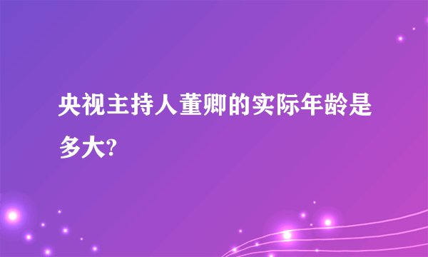 央视主持人董卿的实际年龄是多大?