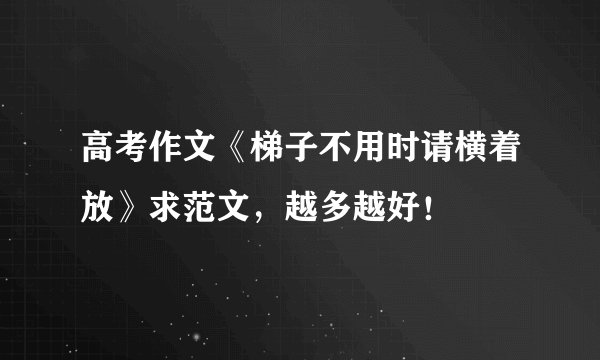 高考作文《梯子不用时请横着放》求范文，越多越好！