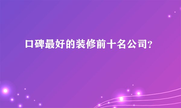 口碑最好的装修前十名公司？