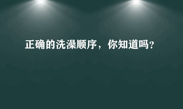 正确的洗澡顺序，你知道吗？