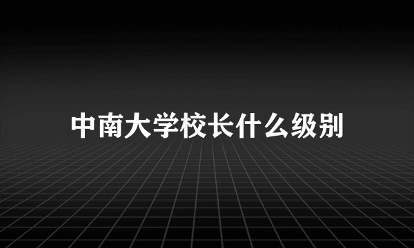 中南大学校长什么级别
