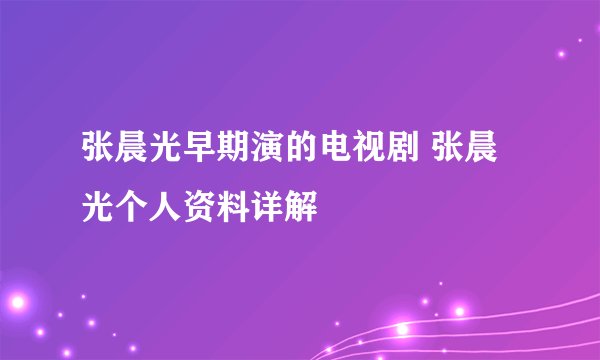 张晨光早期演的电视剧 张晨光个人资料详解
