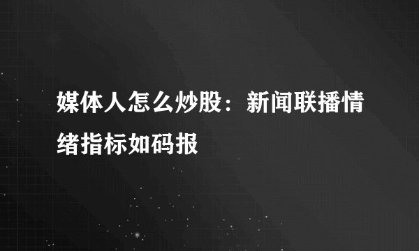 媒体人怎么炒股：新闻联播情绪指标如码报