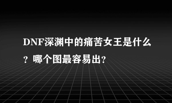 DNF深渊中的痛苦女王是什么？哪个图最容易出？