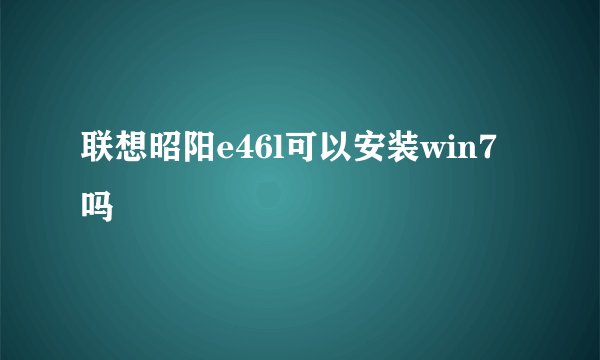 联想昭阳e46l可以安装win7吗