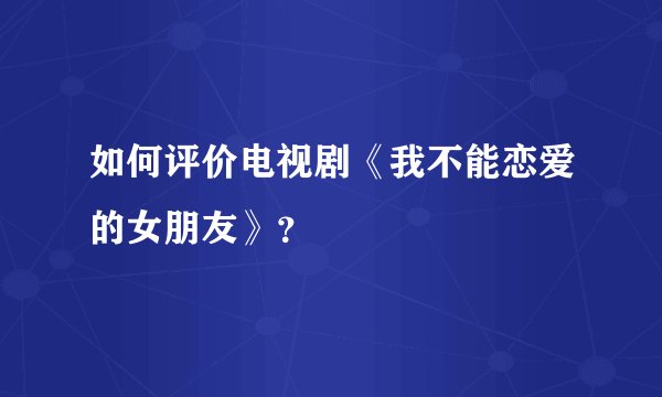 如何评价电视剧《我不能恋爱的女朋友》？
