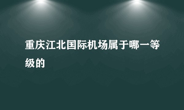 重庆江北国际机场属于哪一等级的