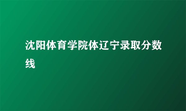 沈阳体育学院体辽宁录取分数线