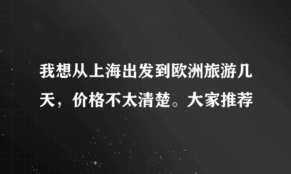 我想从上海出发到欧洲旅游几天，价格不太清楚。大家推荐