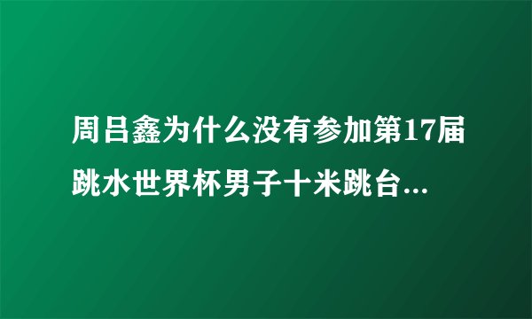 周吕鑫为什么没有参加第17届跳水世界杯男子十米跳台的比赛？