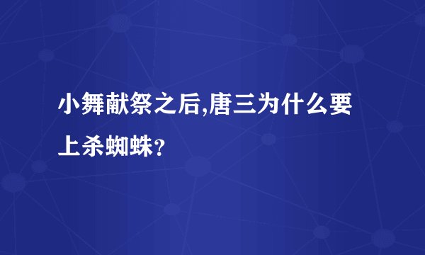 小舞献祭之后,唐三为什么要上杀蜘蛛？