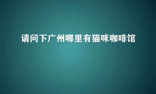 请问下广州哪里有猫咪咖啡馆