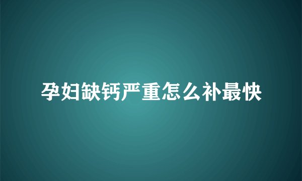 孕妇缺钙严重怎么补最快
