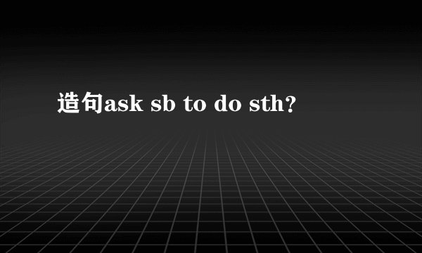 造句ask sb to do sth?