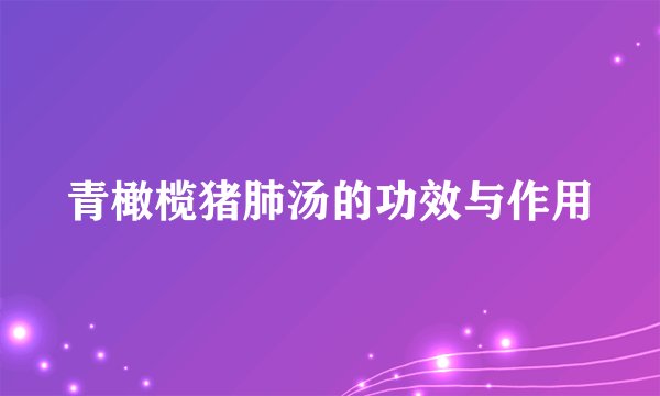 青橄榄猪肺汤的功效与作用