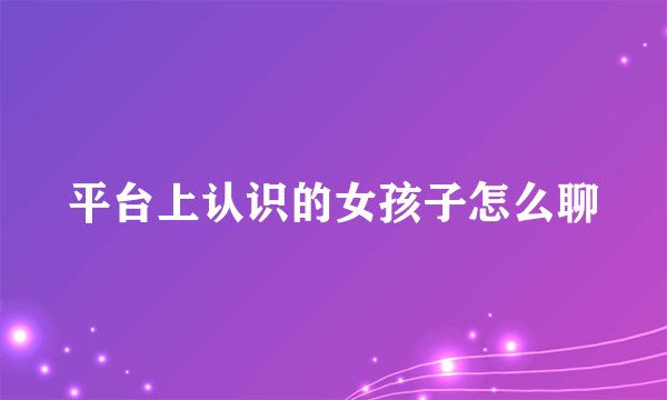 平台上认识的女孩子怎么聊